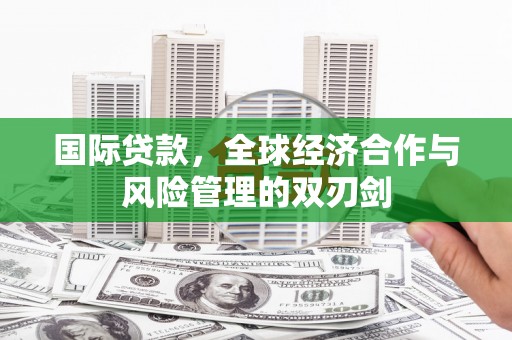归仁国际贷款，全球经济合作与风险管理的双刃剑