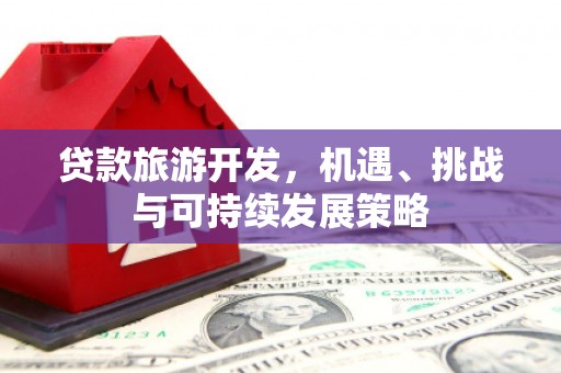 归仁贷款旅游开发，机遇、挑战与可持续发展策略