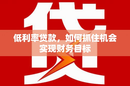 归仁低利率贷款，如何抓住机会实现财务目标