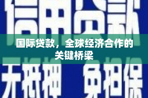 归仁国际贷款，全球经济合作的关键桥梁