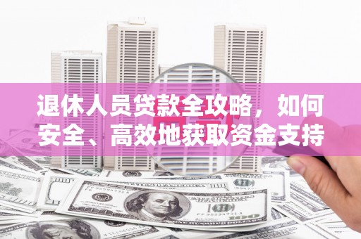 归仁退休人员贷款全攻略，如何安全、高效地获取资金支持