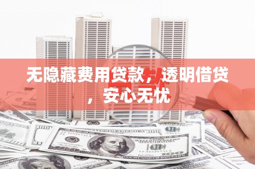归仁无隐藏费用贷款，透明借贷，安心无忧