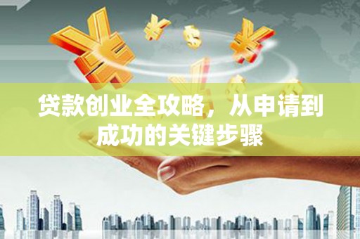 归仁贷款创业全攻略，从申请到成功的关键步骤
