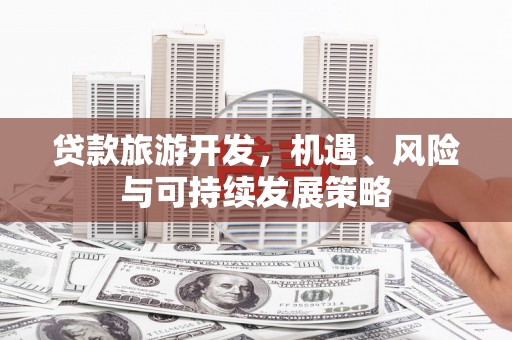 归仁贷款旅游开发，机遇、风险与可持续发展策略