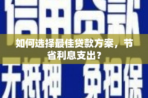 归仁如何选择最佳贷款方案，节省利息支出？