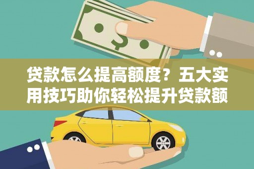 归仁贷款怎么提高额度？五大实用技巧助你轻松提升贷款额度