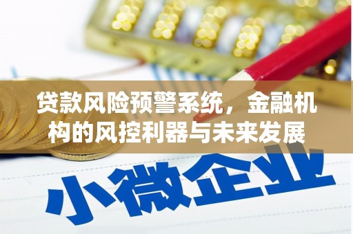 归仁贷款风险预警系统，金融机构的风控利器与未来发展