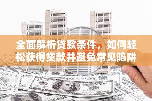归仁全面解析贷款条件，如何轻松获得贷款并避免常见陷阱