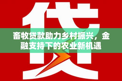 归仁畜牧贷款助力乡村振兴，金融支持下的农业新机遇