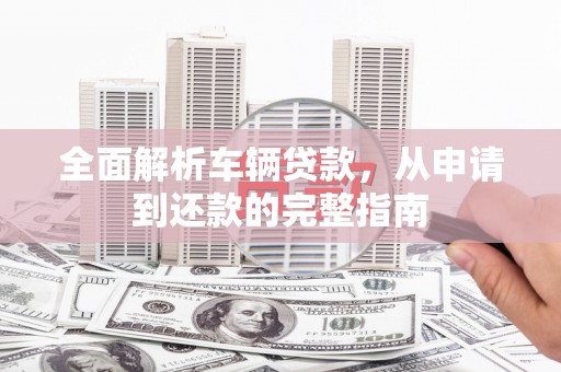 归仁全面解析车辆贷款，从申请到还款的完整指南