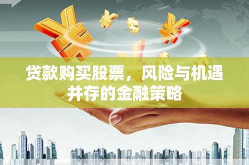 归仁贷款购买股票，风险与机遇并存的金融策略