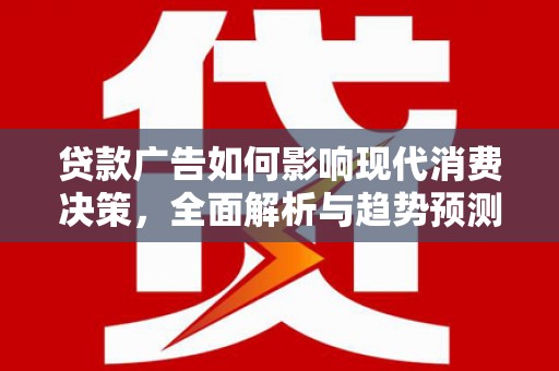 归仁贷款广告如何影响现代消费决策，全面解析与趋势预测