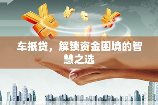 归仁车抵贷，解锁资金困境的智慧之选