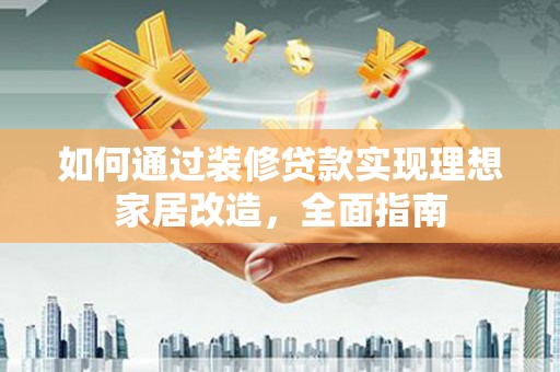 归仁如何通过装修贷款实现理想家居改造，全面指南