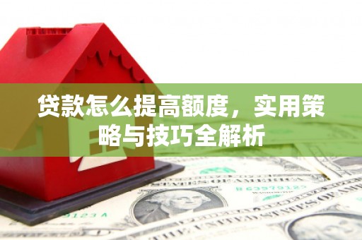 归仁贷款怎么提高额度，实用策略与技巧全解析