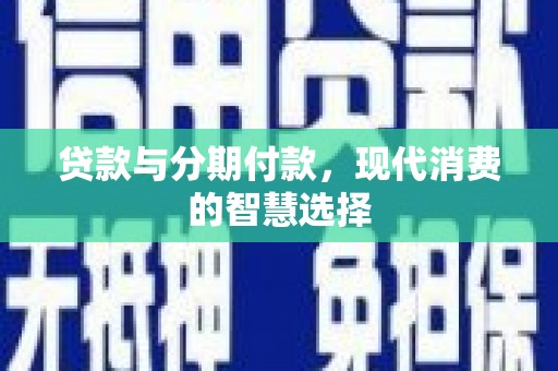 归仁贷款与分期付款，现代消费的智慧选择