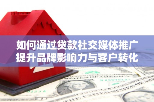 归仁如何通过贷款社交媒体推广提升品牌影响力与客户转化率