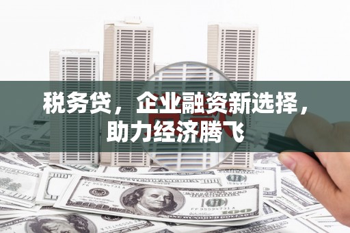 归仁税务贷，企业融资新选择，助力经济腾飞