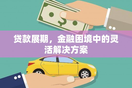 归仁贷款展期，金融困境中的灵活解决方案
