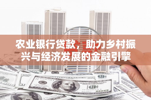 归仁农业银行贷款，助力乡村振兴与经济发展的金融引擎