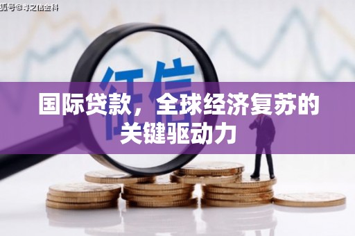 归仁国际贷款，全球经济复苏的关键驱动力