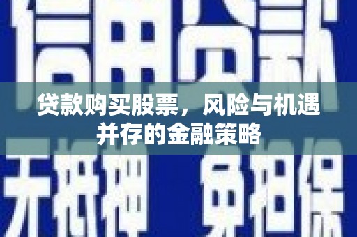 归仁贷款购买股票，风险与机遇并存的金融策略