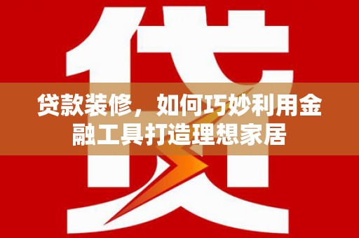 归仁贷款装修，如何巧妙利用金融工具打造理想家居