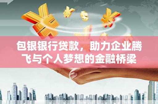 归仁包银银行贷款，助力企业腾飞与个人梦想的金融桥梁