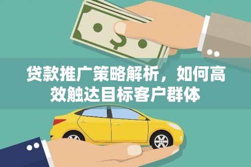 归仁贷款推广策略解析，如何高效触达目标客户群体