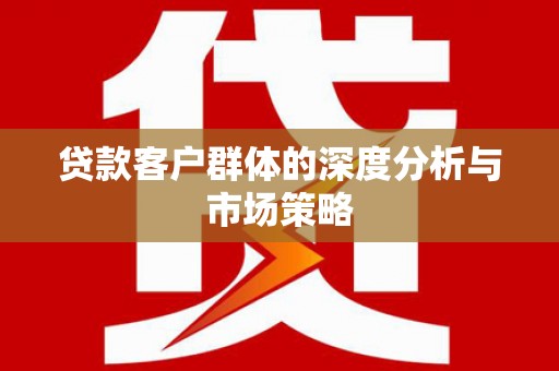 归仁贷款客户群体的深度分析与市场策略