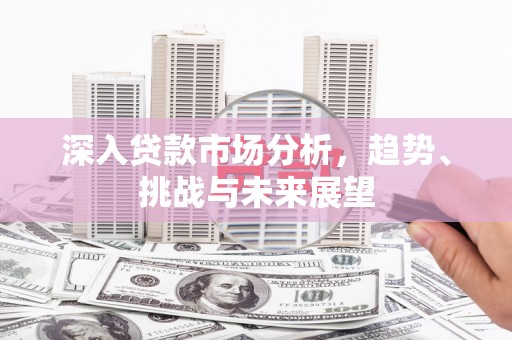 归仁深入贷款市场分析，趋势、挑战与未来展望