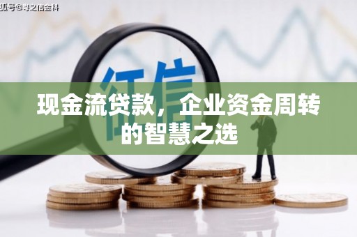 归仁现金流贷款，企业资金周转的智慧之选