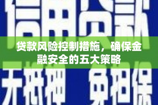 归仁贷款风险控制措施，确保金融安全的五大策略