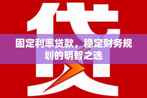 归仁固定利率贷款，稳定财务规划的明智之选