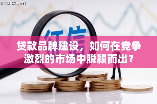 归仁贷款品牌建设，如何在竞争激烈的市场中脱颖而出？