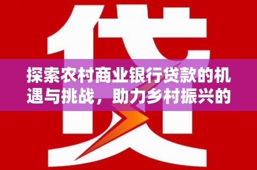 归仁探索农村商业银行贷款的机遇与挑战，助力乡村振兴的金融引擎