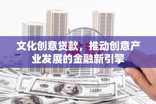 归仁文化创意贷款，推动创意产业发展的金融新引擎