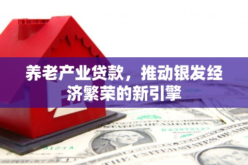 归仁养老产业贷款，推动银发经济繁荣的新引擎
