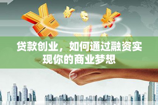 归仁贷款创业，如何通过融资实现你的商业梦想