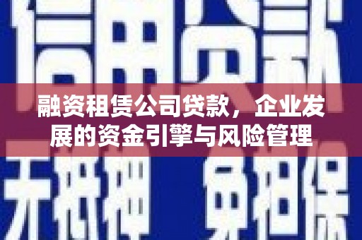 归仁融资租赁公司贷款，企业发展的资金引擎与风险管理