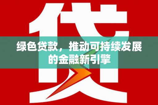 归仁绿色贷款，推动可持续发展的金融新引擎