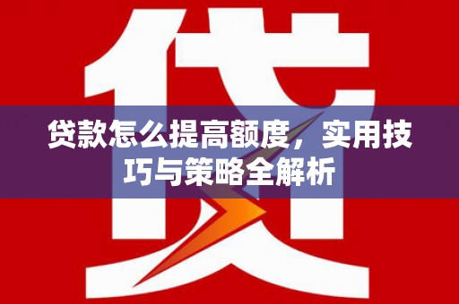 归仁贷款怎么提高额度，实用技巧与策略全解析