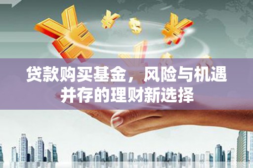 归仁贷款购买基金，风险与机遇并存的理财新选择