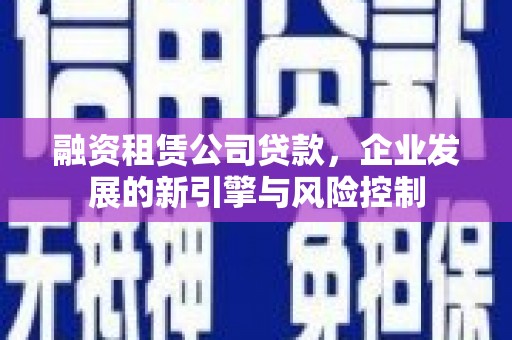 归仁融资租赁公司贷款，企业发展的新引擎与风险控制