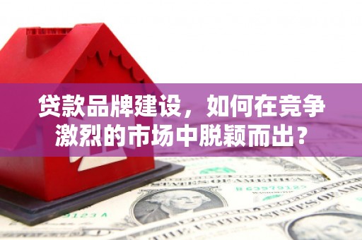 归仁贷款品牌建设，如何在竞争激烈的市场中脱颖而出？