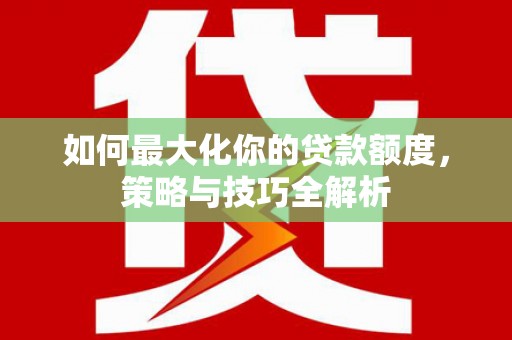 归仁如何最大化你的贷款额度，策略与技巧全解析