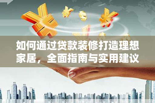 归仁如何通过贷款装修打造理想家居，全面指南与实用建议