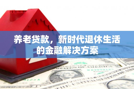 归仁养老贷款，新时代退休生活的金融解决方案
