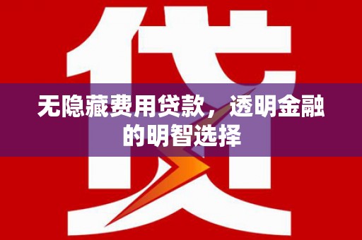 归仁无隐藏费用贷款，透明金融的明智选择