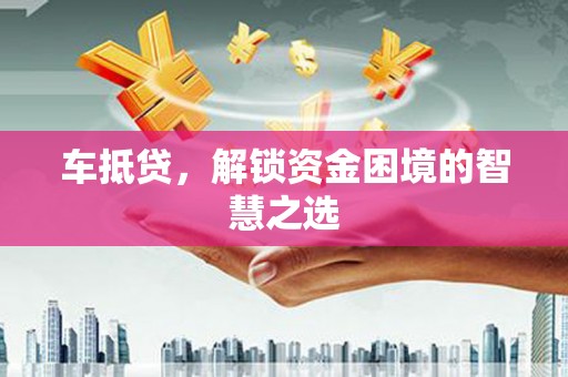 归仁车抵贷，解锁资金困境的智慧之选